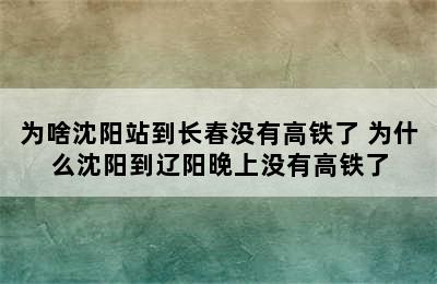 为啥沈阳站到长春没有高铁了 为什么沈阳到辽阳晚上没有高铁了